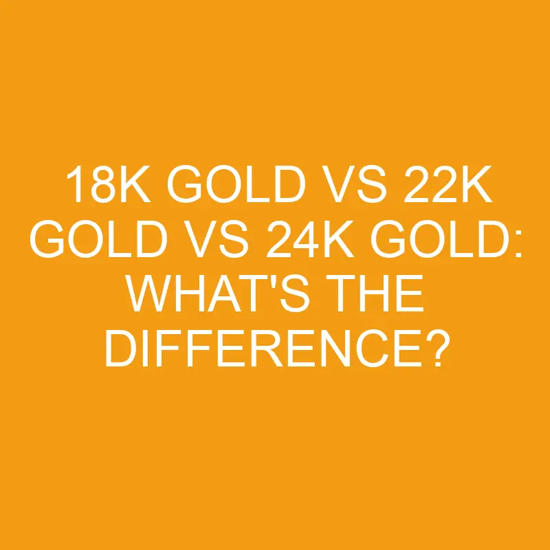 18k gold vs 22k gold vs 24k gold whats the difference 3271
