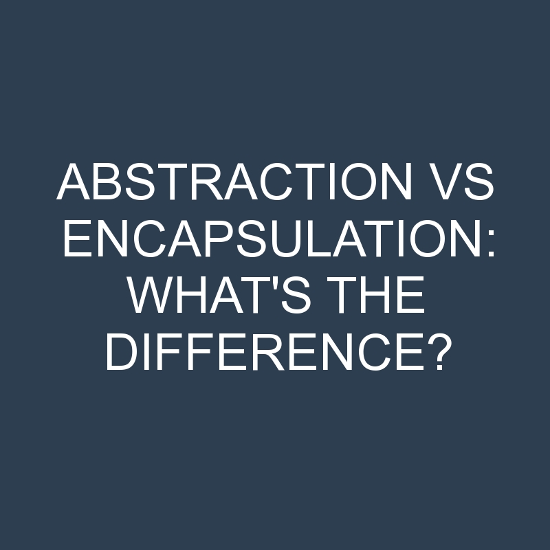 Abstraction Vs Encapsulation: What’s the Difference?