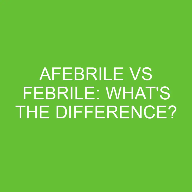 Afebrile Vs Febrile: What’s The Difference?