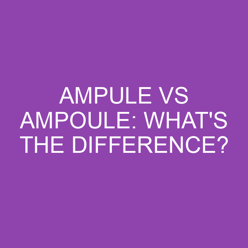 Ampule Vs Ampoule: What’s The Difference?