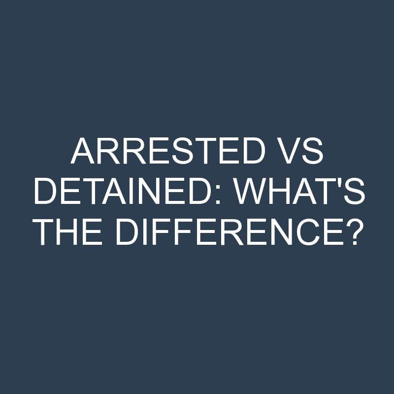 arrested vs detained whats the difference 2062 1