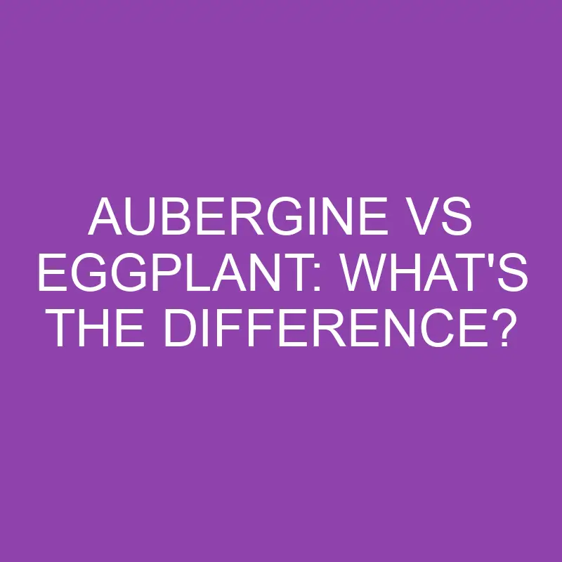 aubergine vs eggplant whats the difference 3888