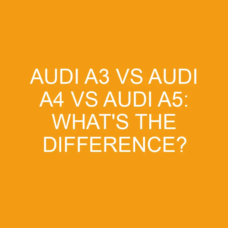 Audi A3 Vs Audi A4 Vs Audi A5: What’s the Difference?