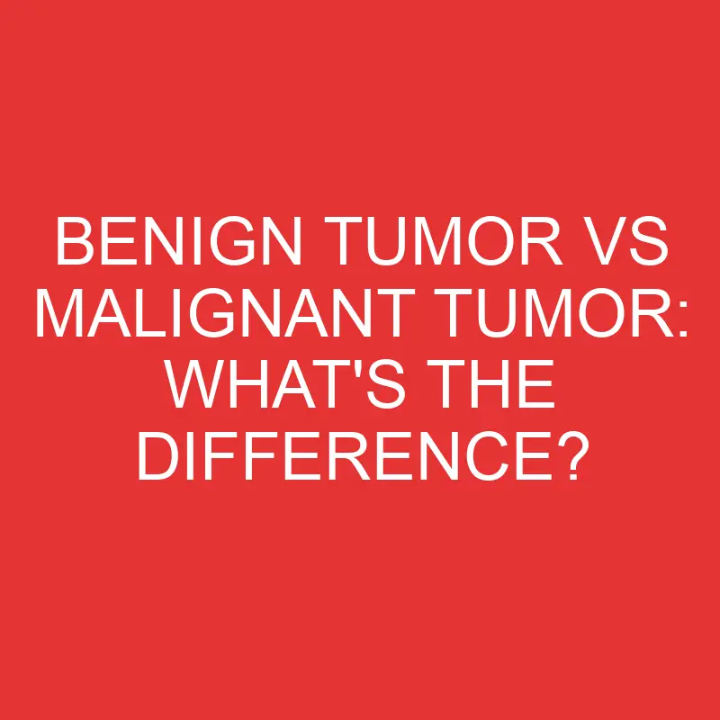 benign tumor vs malignant tumor whats the difference 3206