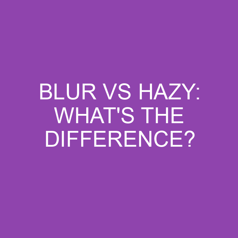 Blur Vs Hazy: What’s The Difference?