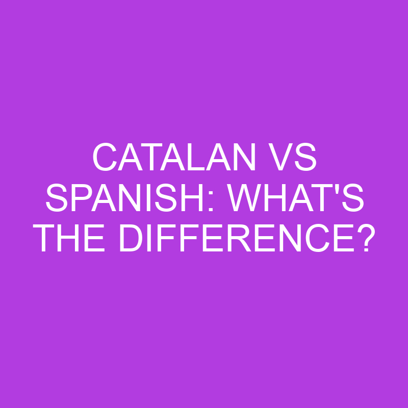 Spanish vs Catalan: Crucial Similarities And Differences