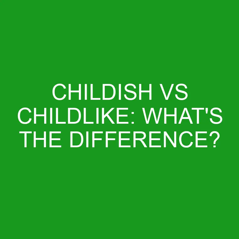 childish vs childlike whats the difference 5000