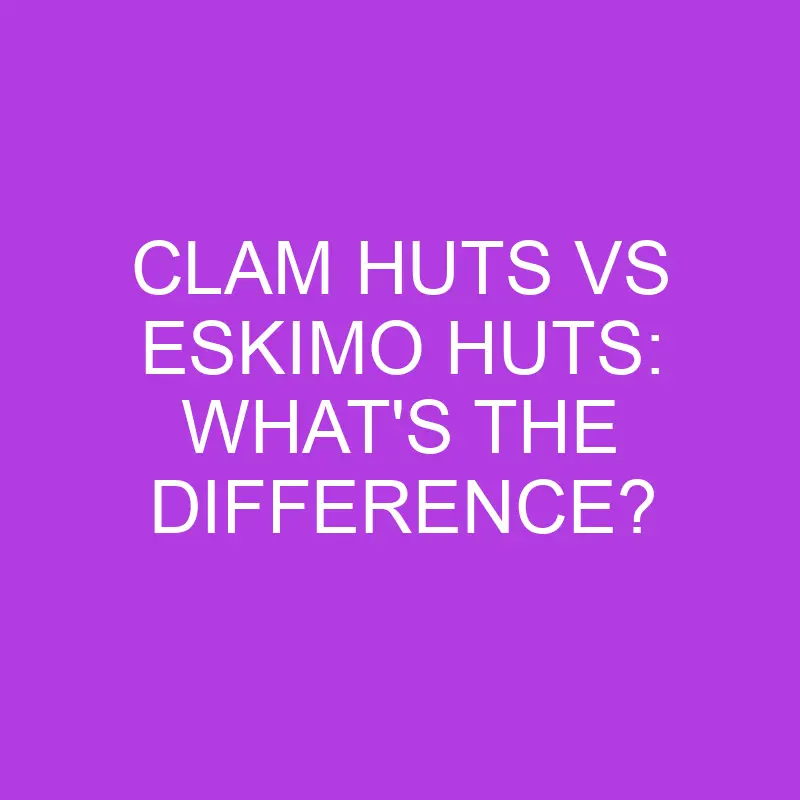 clam huts vs eskimo huts whats the difference 5077