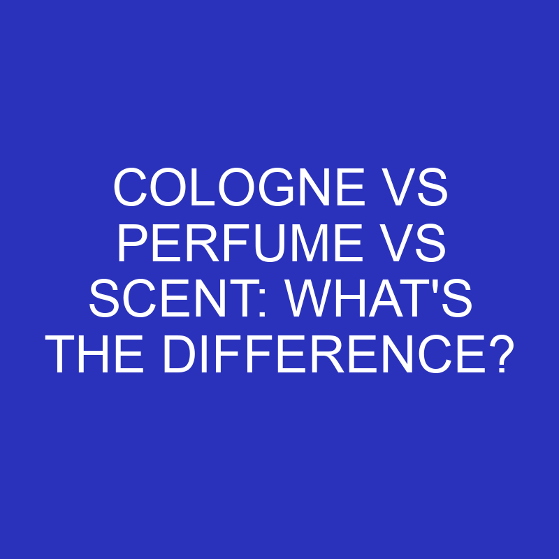 cologne vs perfume vs scent whats the difference 4604
