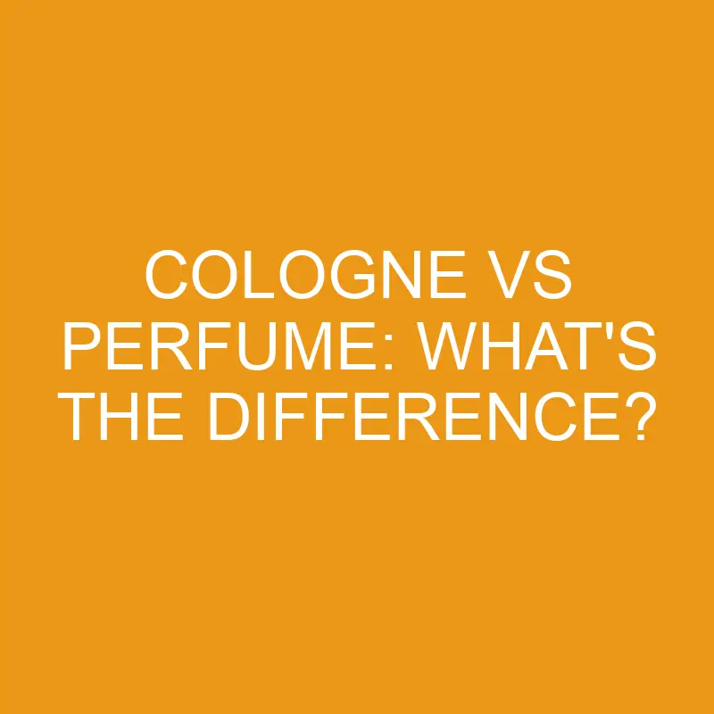 Cologne vs Perfume: What’s The Difference?