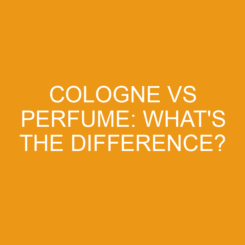 Cologne vs Perfume: What’s The Difference?