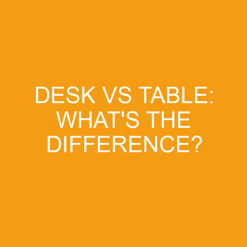 desk vs table whats the difference 3458