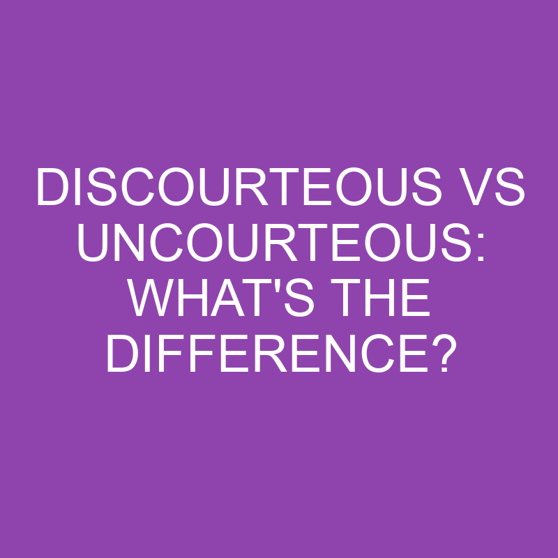 Discourteous Vs Uncourteous: What’s The Difference?