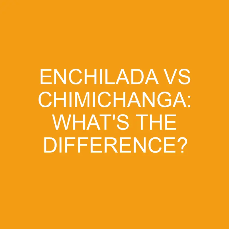 enchilada vs chimichanga whats the difference 3398
