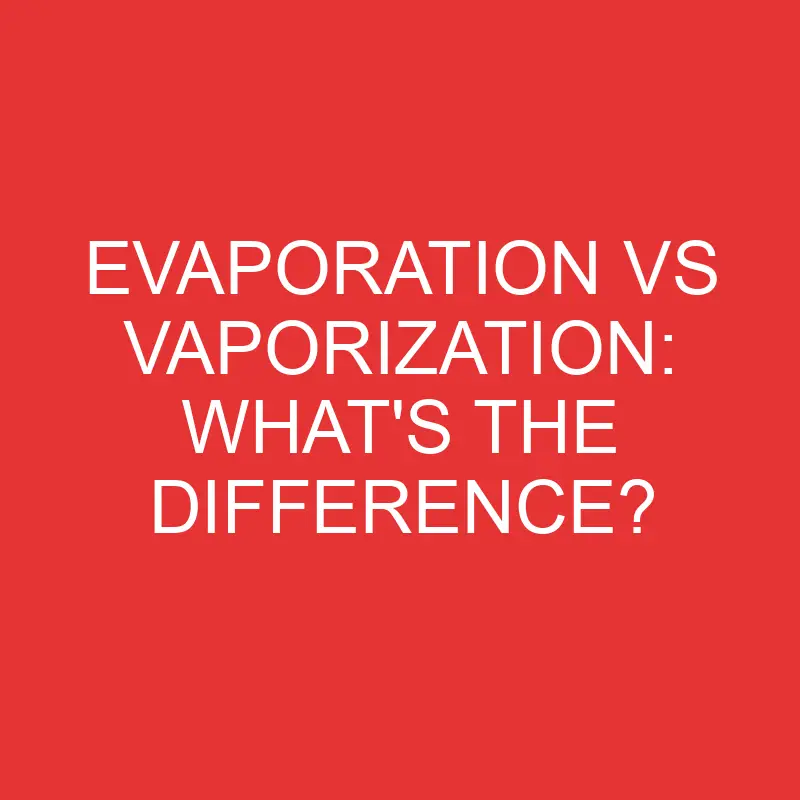 Evaporation Vs Vaporization: What’s the Difference?