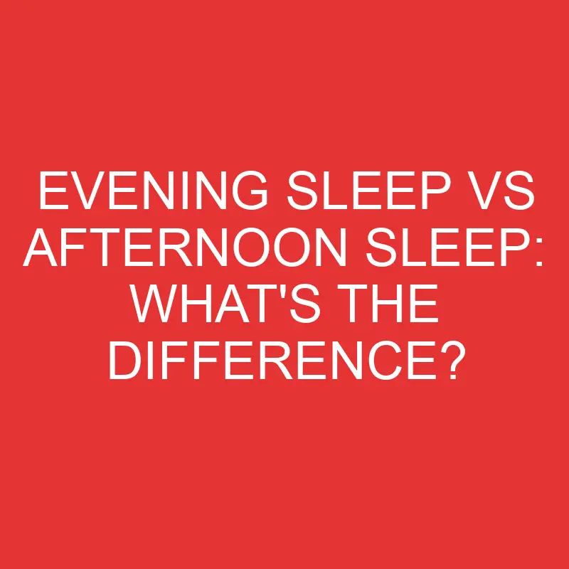 evening sleep vs afternoon sleep whats the difference 3329