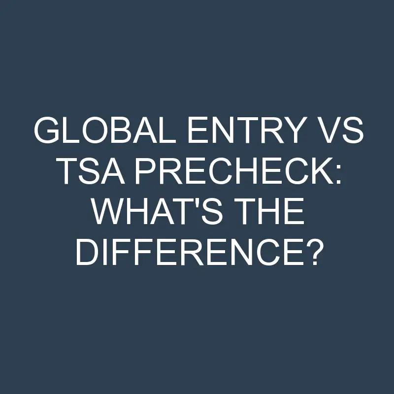 global entry vs tsa precheck whats the difference 2087 1