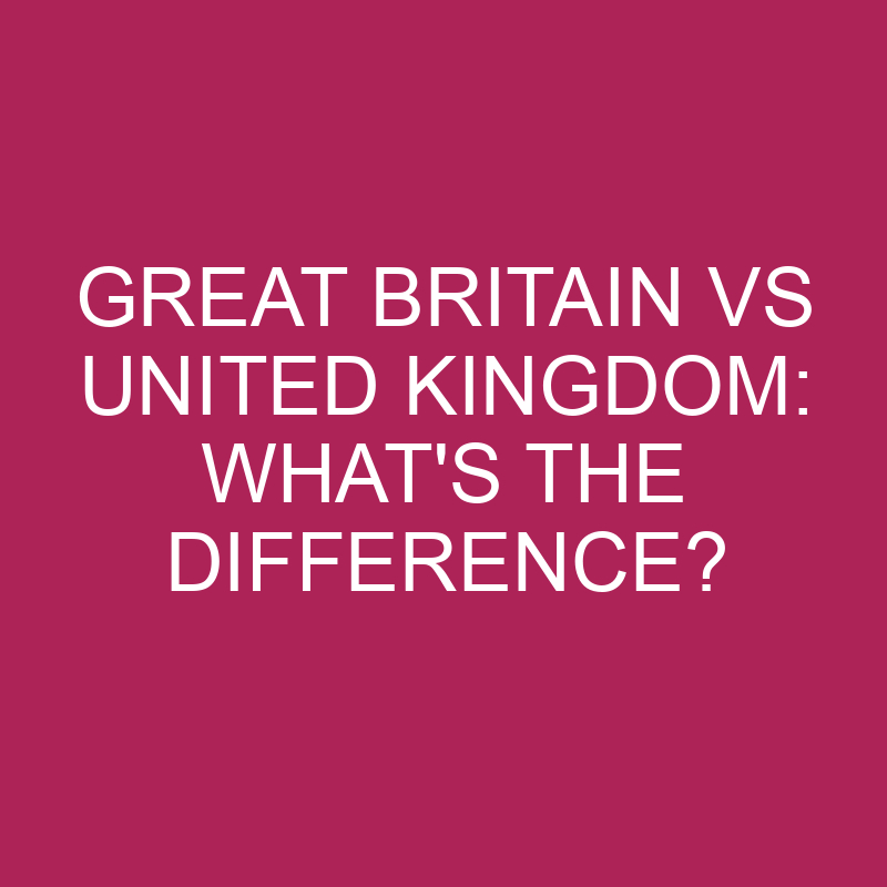 great-britain-vs-united-kingdom-what-s-the-difference-differencess