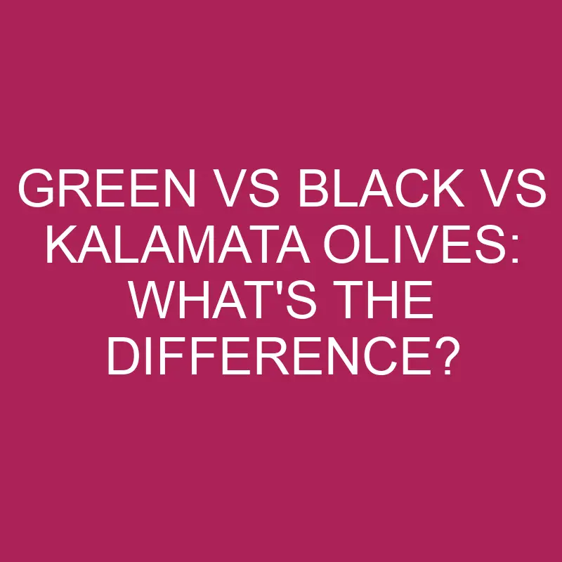 green vs black vs kalamata olives whats the difference 5367