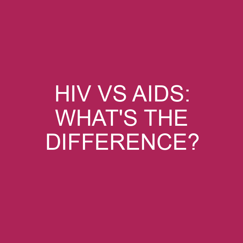 HIV Vs AIDS: What’s The Difference?