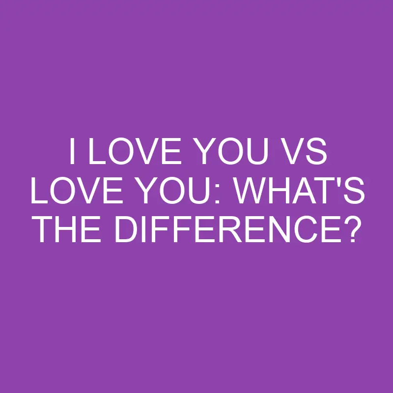 i love you vs love you whats the difference 3109