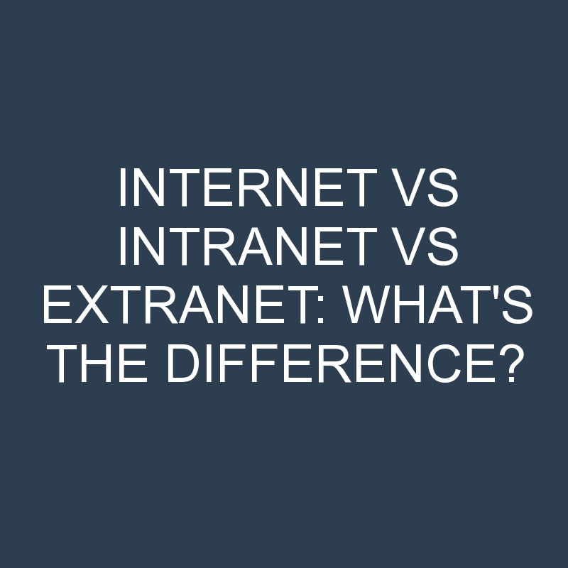 Internet Vs Intranet Vs Extranet: What’s the Difference?