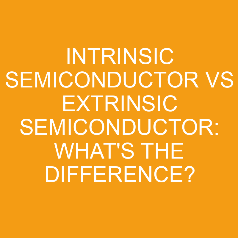 Intrinsic Semiconductor Vs Extrinsic Semiconductor: What’s the Difference?