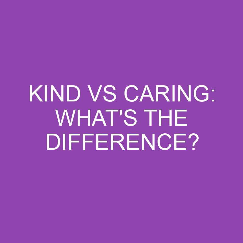 Kind Vs Caring: What's The Difference? » Differencess