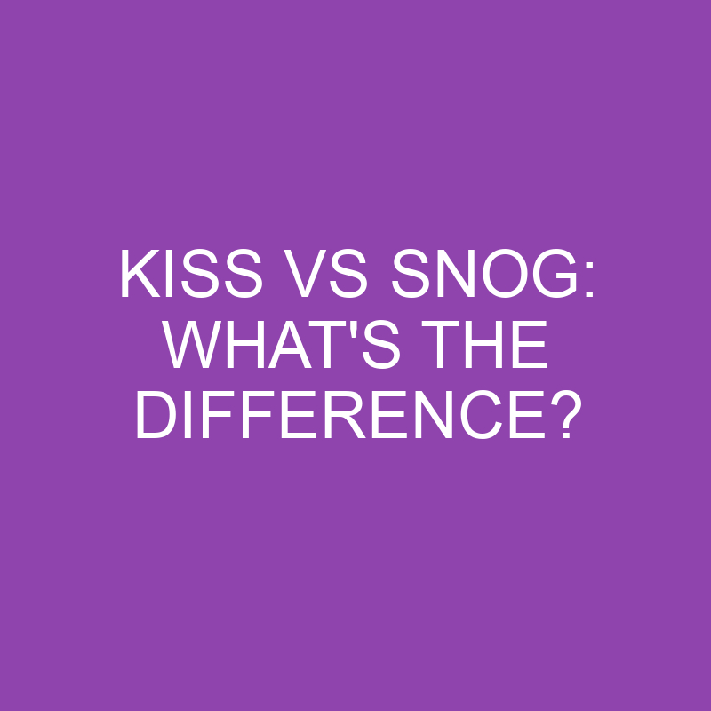 Kiss Vs Snog: What’s The Difference?