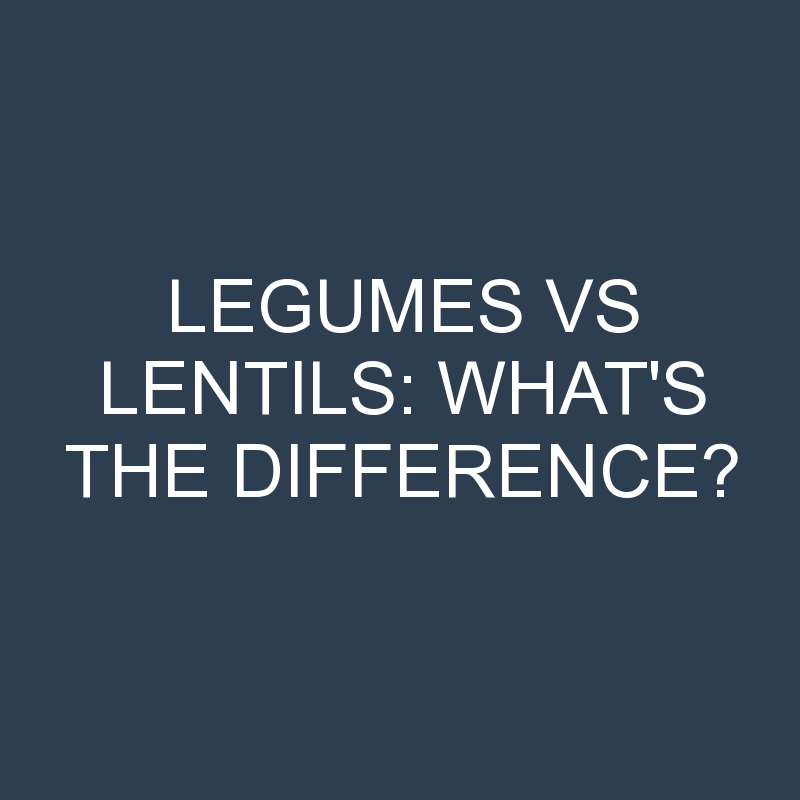 Legumes Vs Lentils: What’s the Difference?