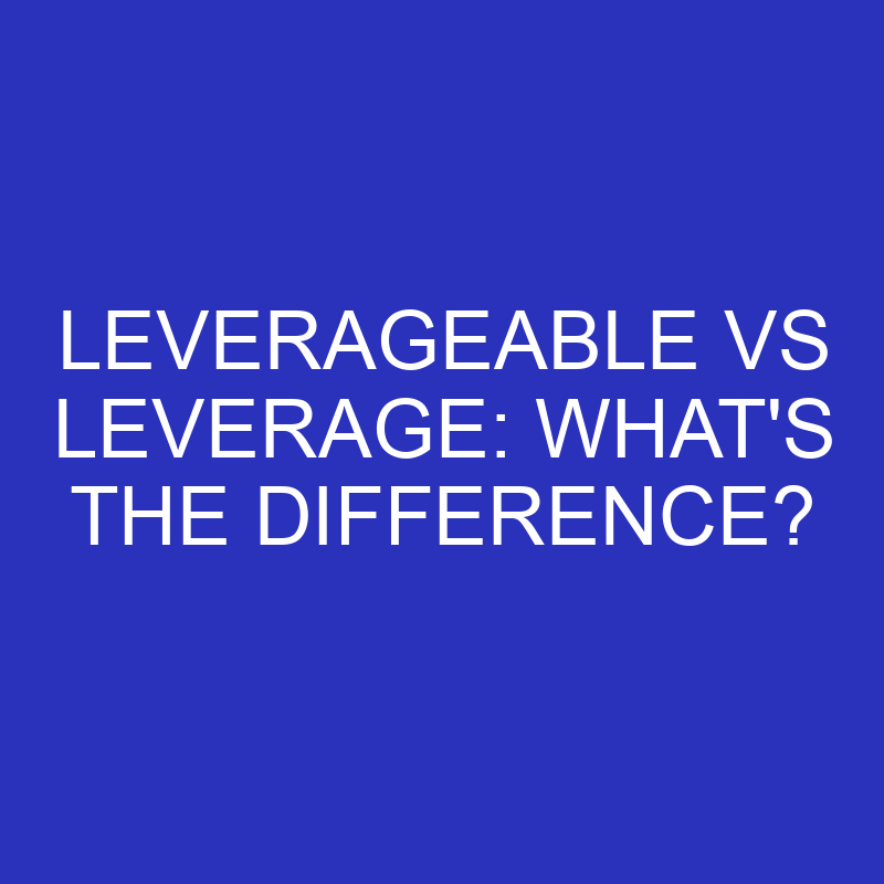 Leverageable Vs Leverage: What’s The Difference?