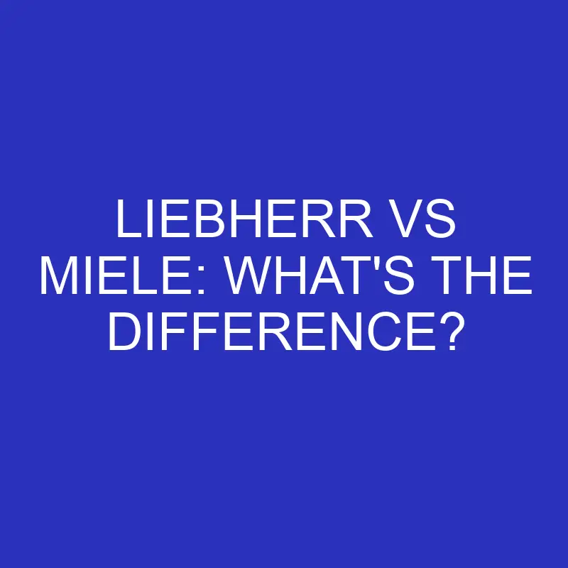 Liebherr Vs Miele: What’s The Difference?