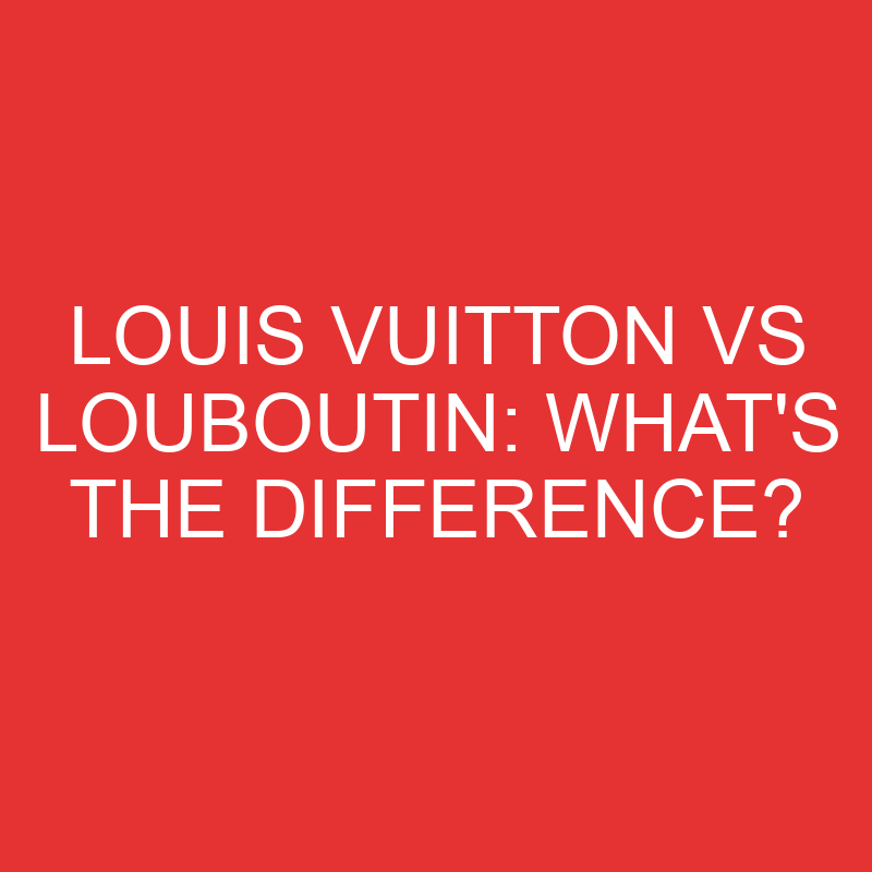 louis vuitton vs louboutin whats the difference 3331