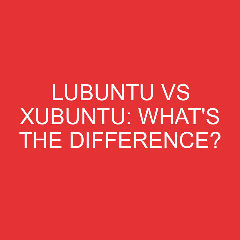 Lubuntu Vs Xubuntu: What’s the Difference?