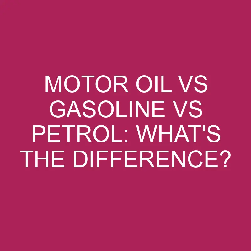 motor oil vs gasoline vs petrol whats the difference 5381