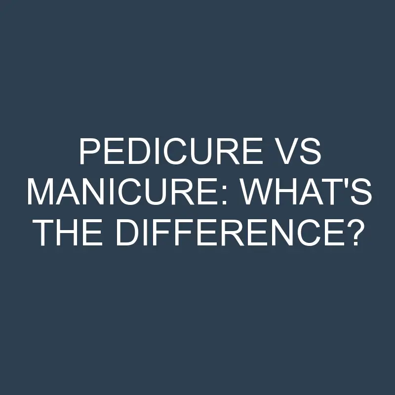 Pedicure Vs Manicure: What’s the Difference?