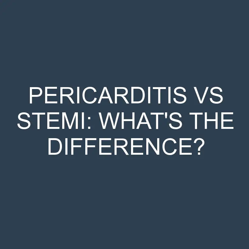 Pericarditis Vs Stemi: What’s the Difference?
