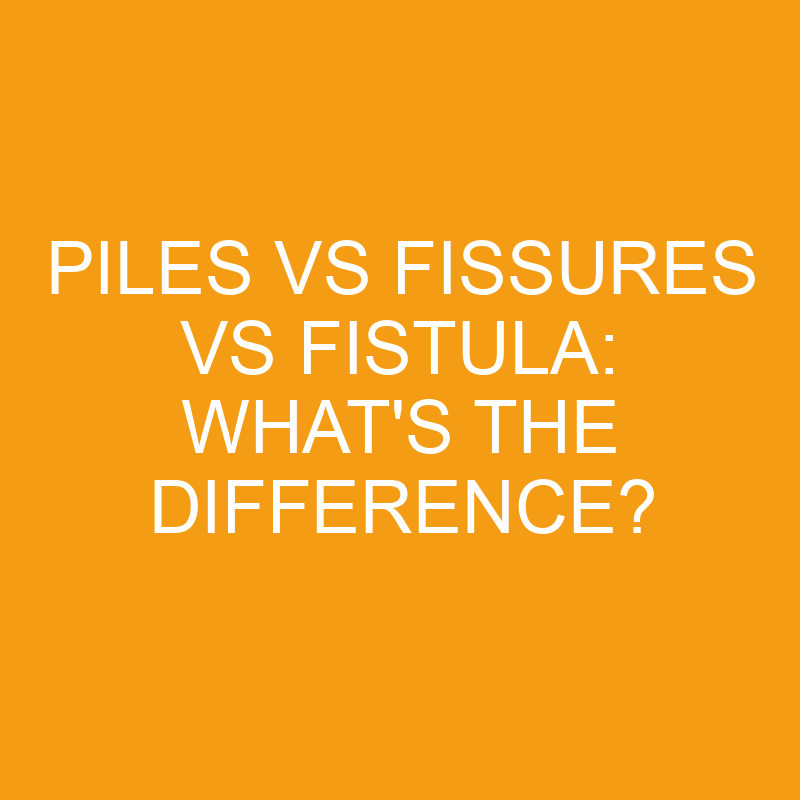 piles vs fissures vs fistula whats the difference 3225