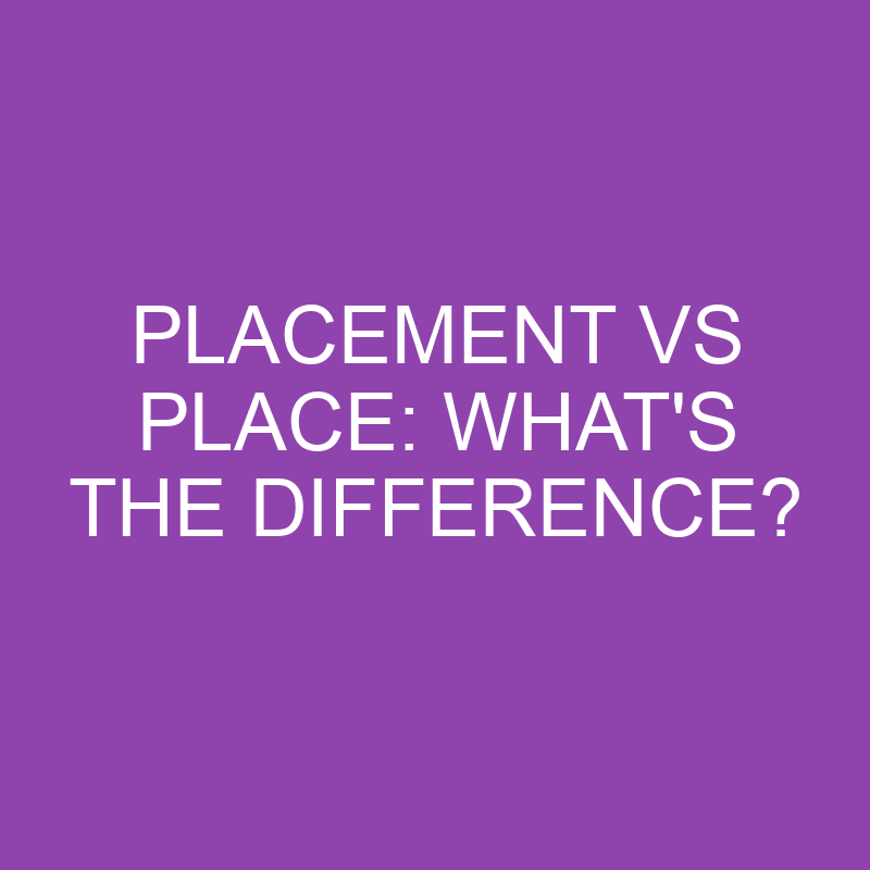 Placement Vs Place: What’s The Difference?