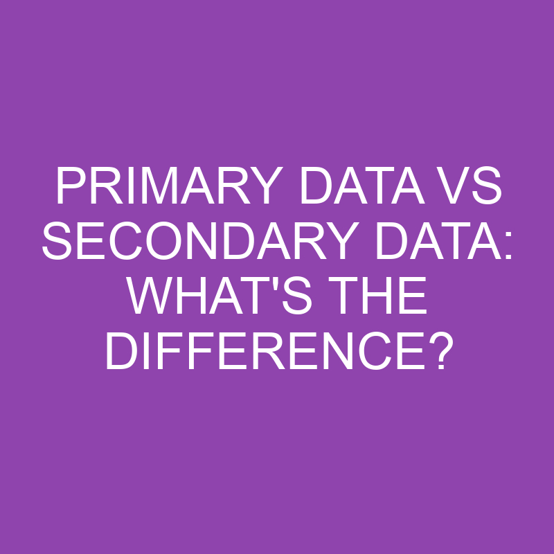 Primary Data Vs Secondary Data: What’s the Difference?