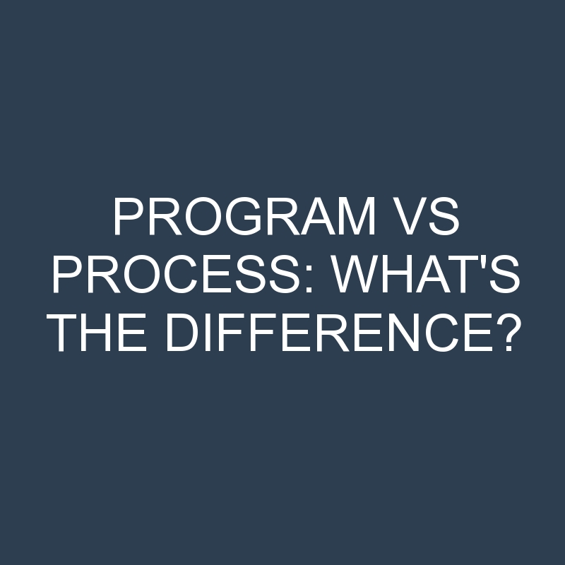 Program Vs Process: What’s the Difference?