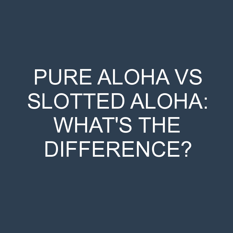 Pure Aloha Vs Slotted Aloha: What’s the Difference?