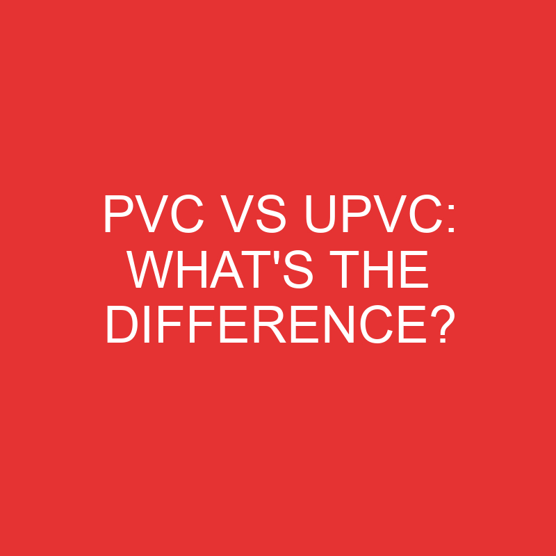 Pvc Vs Upvc: What’s the Difference?