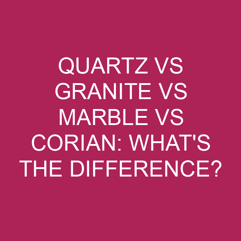 Quartz Vs Granite Vs Marble Vs Corian: What’s The Difference?