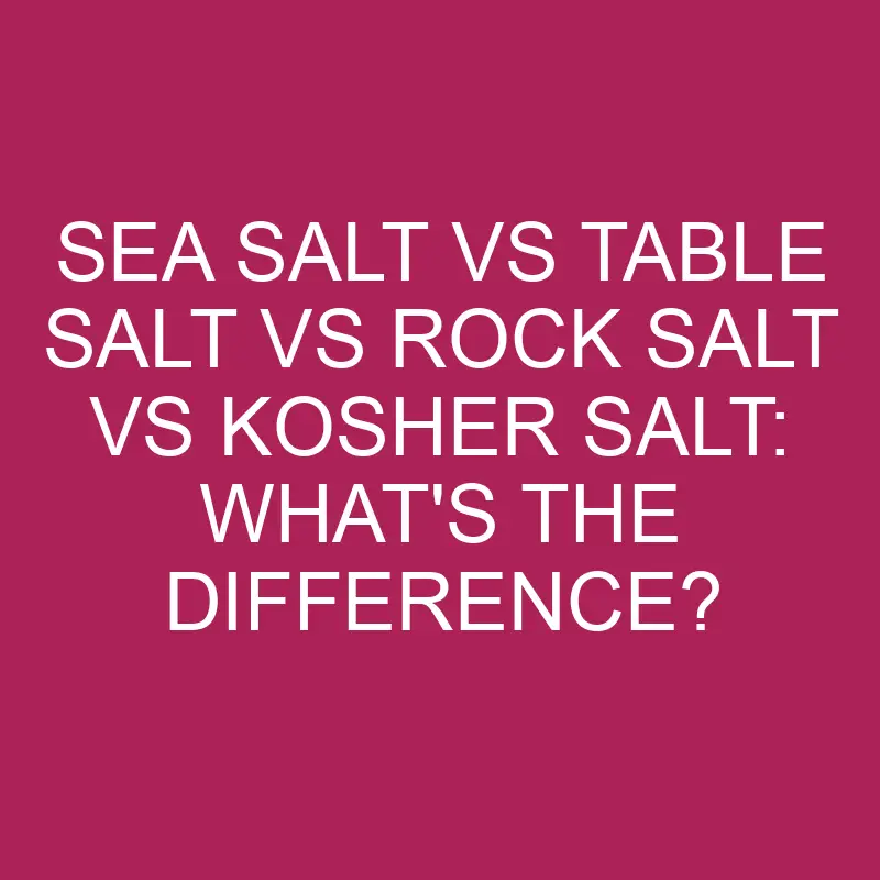 Sea Salt Vs Table Salt Vs Rock Salt Vs Kosher Salt: What’s The Difference?