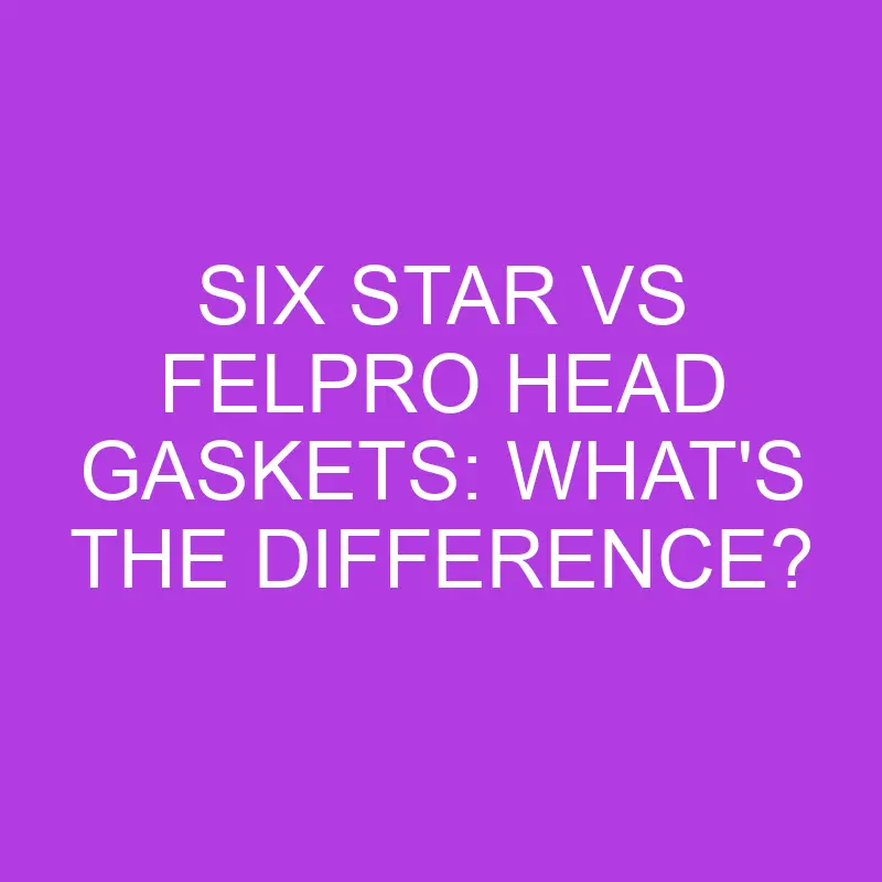 Six Star VS Felpro Head Gaskets: What’s The Difference?