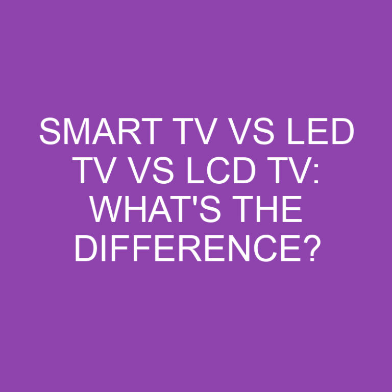 Smart Tv Vs Led Tv Vs Lcd Tv: What’s the Difference?