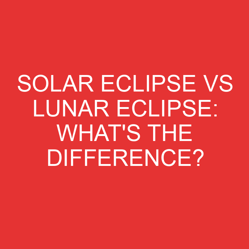 Solar Eclipse Vs Lunar Eclipse: What’s the Difference?