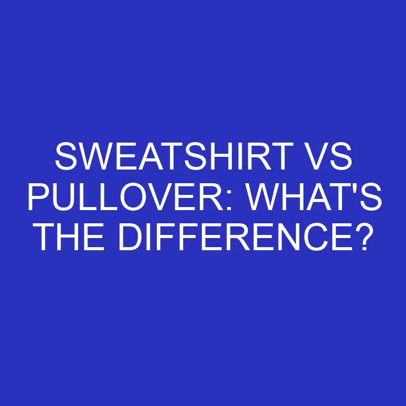 sweatshirt vs pullover whats the difference 4573