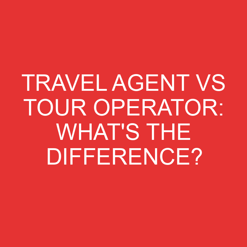 Travel Agent Vs Tour Operator Whats The Difference Differencess 2388